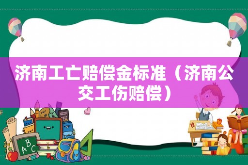 濟(jì)南工亡賠償金標(biāo)準(zhǔn)（濟(jì)南公交工傷賠償）