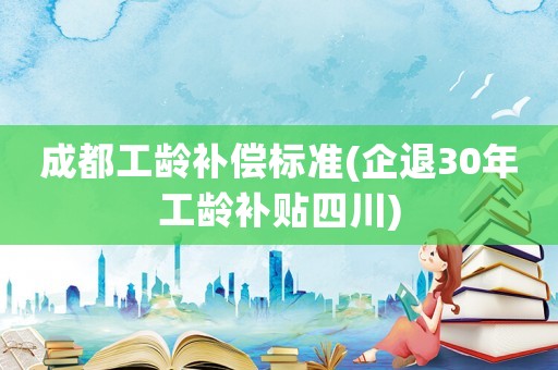 成都工齡補(bǔ)償標(biāo)準(zhǔn)(企退30年工齡補(bǔ)貼四川)