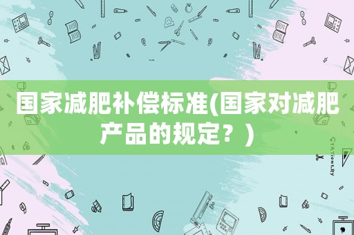 國家減肥補償標準(國家對減肥產品的規定？)
