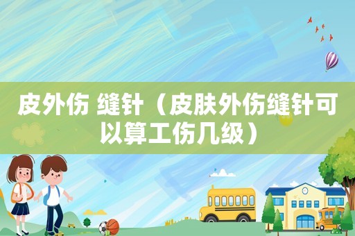 皮外傷 縫針（皮膚外傷縫針可以算工傷幾級）