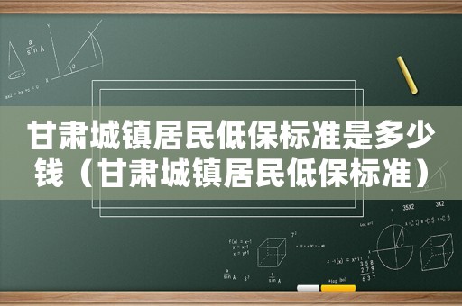 甘肅城鎮居民低保標準是多少錢（甘肅城鎮居民低保標準）