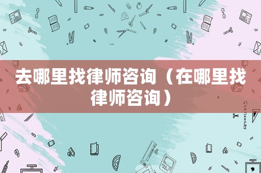 去哪里找律師咨詢（在哪里找律師咨詢）