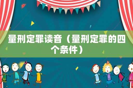 量刑定罪讀音（量刑定罪的四個條件）