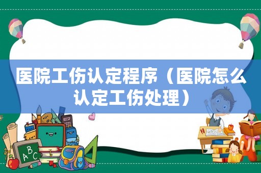 醫院工傷認定程序（醫院怎么認定工傷處理）