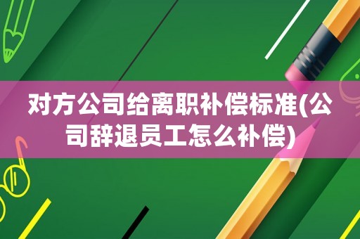 對方公司給離職補償標準(公司辭退員工怎么補償)