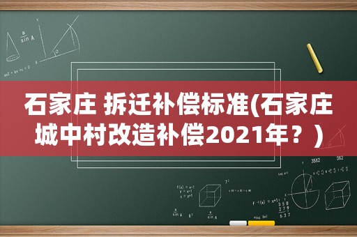 石家莊 拆遷補償標準(石家莊城中村改造補償2021年？)