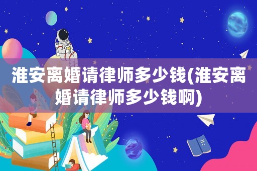 淮安離婚請律師多少錢(淮安離婚請律師多少錢啊)