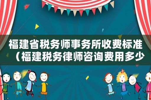 福建省稅務師事務所收費標準（福建稅務律師咨詢費用多少）