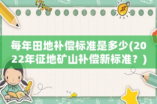 每年田地補償標準是多少(2022年征地礦山補償新標準？)