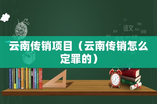 云南傳銷項目（云南傳銷怎么定罪的）