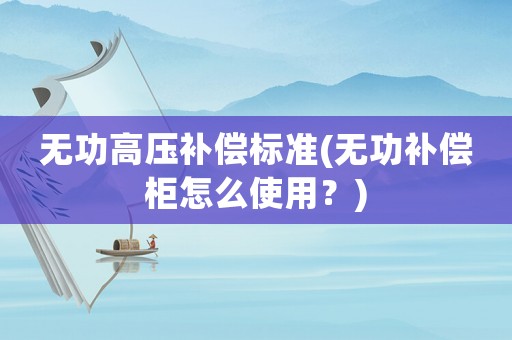 無功高壓補償標準(無功補償柜怎么使用？)