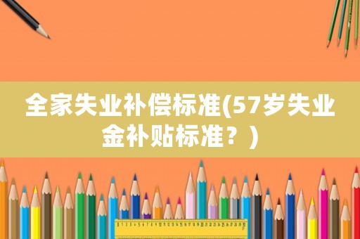 全家失業補償標準(57歲失業金補貼標準？)