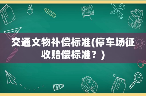 交通文物補(bǔ)償標(biāo)準(zhǔn)(停車場(chǎng)征收賠償標(biāo)準(zhǔn)？)