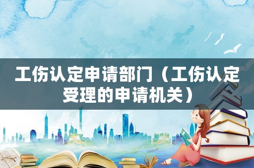 工傷認定申請部門（工傷認定受理的申請機關）