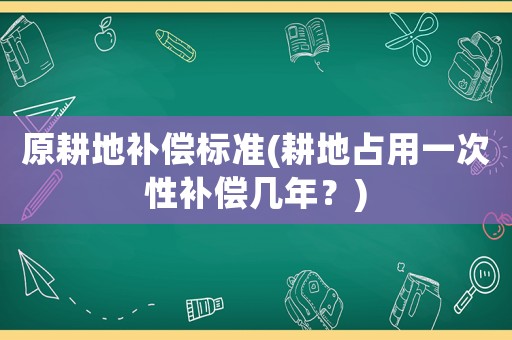 原耕地補償標準(耕地占用一次性補償幾年？)