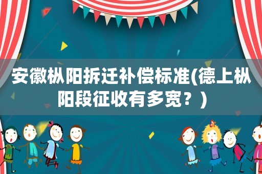 安徽樅陽拆遷補償標準(德上樅陽段征收有多寬？)