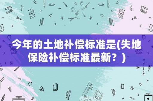 今年的土地補償標準是(失地保險補償標準最新？)