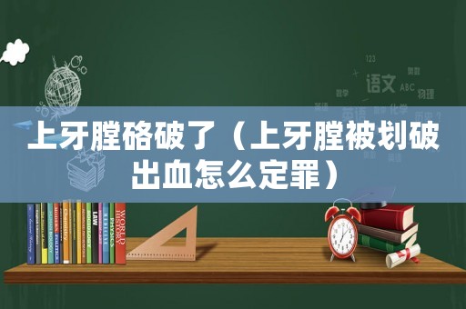 上牙膛硌破了（上牙膛被劃破出血怎么定罪）