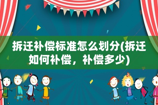 拆遷補償標準怎么劃分(拆遷如何補償，補償多少)
