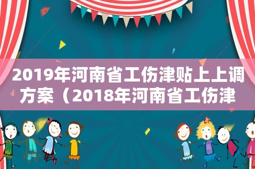 2019年河南省工傷津貼上上調(diào)方案（2018年河南省工傷津貼調(diào)整）