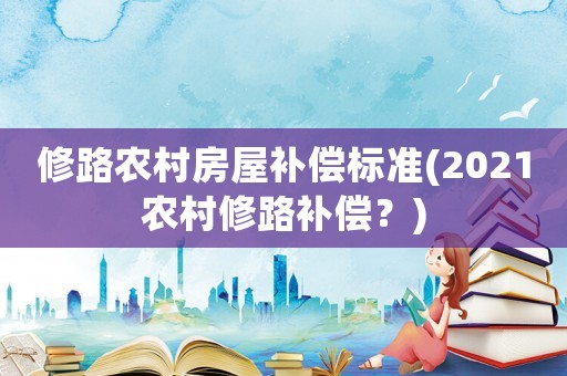 修路農村房屋補償標準(2021農村修路補償？)