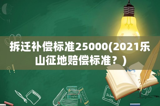 拆遷補(bǔ)償標(biāo)準(zhǔn)25000(2021樂(lè)山征地賠償標(biāo)準(zhǔn)？)