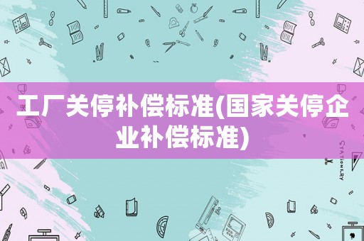 工廠關停補償標準(國家關停企業補償標準)