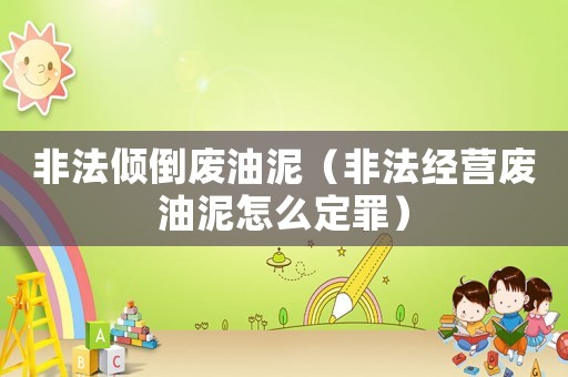 非法傾倒廢油泥（非法經營廢油泥怎么定罪）
