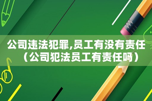 公司違法犯罪,員工有沒有責任（公司犯法員工有責任嗎）