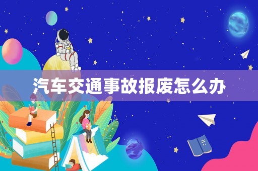 汽車交通事故報廢怎么辦