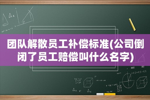 團隊解散員工補償標準(公司倒閉了員工賠償叫什么名字)