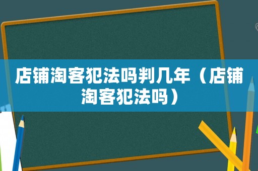 店鋪淘客犯法嗎判幾年（店鋪淘客犯法嗎）