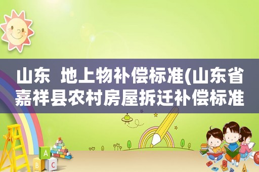 山東  地上物補(bǔ)償標(biāo)準(zhǔn)(山東省嘉祥縣農(nóng)村房屋拆遷補(bǔ)償標(biāo)準(zhǔn)？)