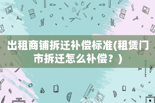 出租商鋪拆遷補償標(biāo)準(zhǔn)(租賃門市拆遷怎么補償？)