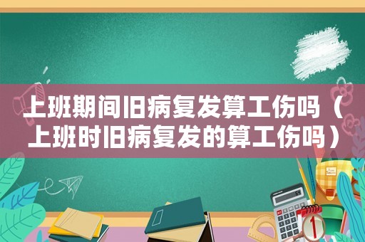 上班期間舊病復發(fā)算工傷嗎（上班時舊病復發(fā)的算工傷嗎）
