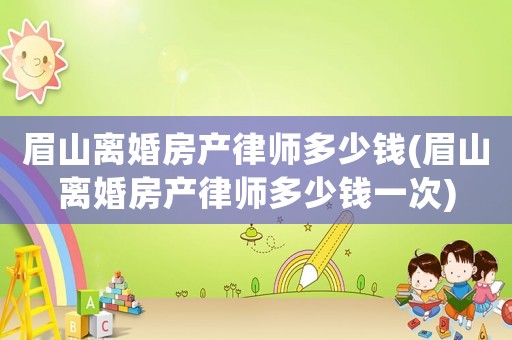 眉山離婚房產(chǎn)律師多少錢(眉山離婚房產(chǎn)律師多少錢一次)