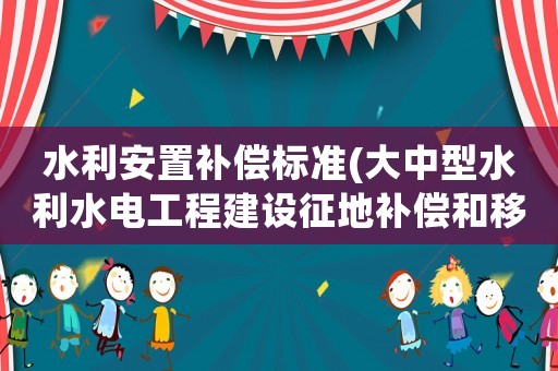 水利安置補償標準(大中型水利水電工程建設征地補償和移民安置條例？)