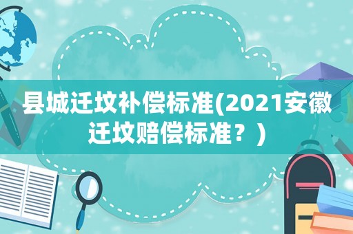 縣城遷墳補償標準(2021安徽遷墳賠償標準？)