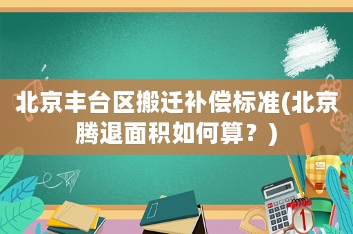 北京豐臺區搬遷補償標準(北京騰退面積如何算？)