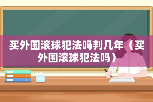 買外圍滾球犯法嗎判幾年（買外圍滾球犯法嗎）