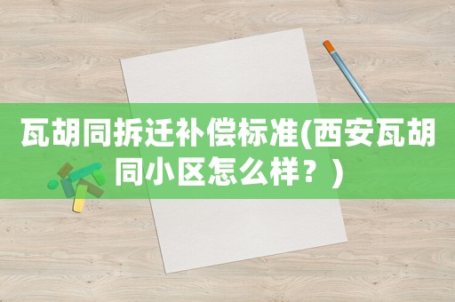 瓦胡同拆遷補償標準(西安瓦胡同小區怎么樣？)