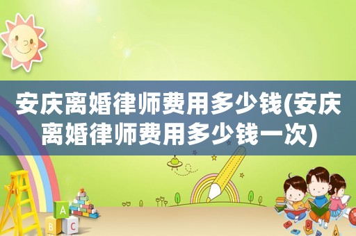安慶離婚律師費用多少錢(安慶離婚律師費用多少錢一次)