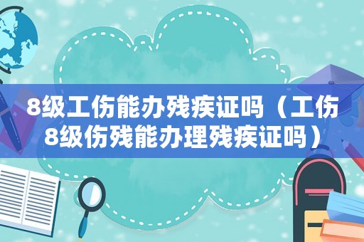 8級工傷能辦殘疾證嗎（工傷8級傷殘能辦理殘疾證嗎）