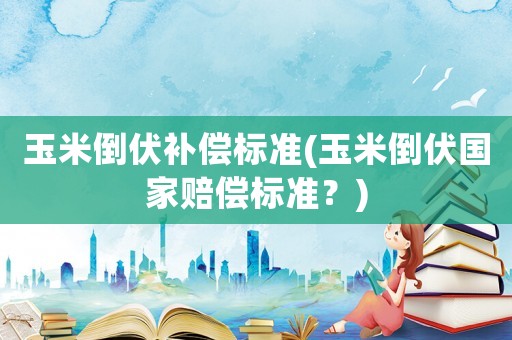 玉米倒伏補償標準(玉米倒伏國家賠償標準？)