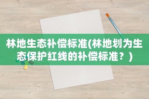 林地生態補償標準(林地劃為生態保護紅線的補償標準？)