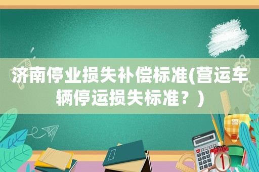 濟南停業損失補償標準(營運車輛停運損失標準？)
