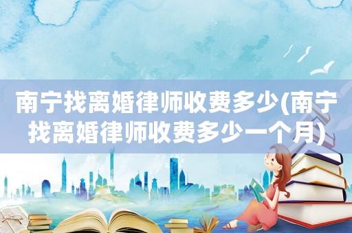 南寧找離婚律師收費多少(南寧找離婚律師收費多少一個月)