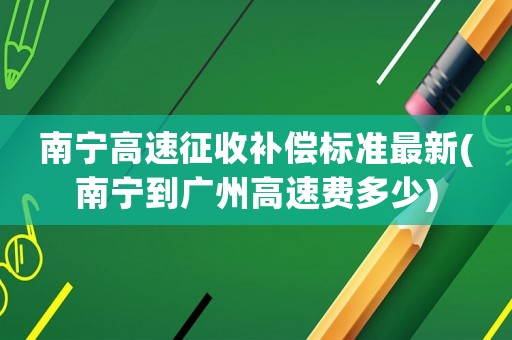 南寧高速征收補償標準最新(南寧到廣州高速費多少)