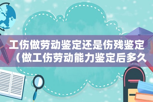 工傷做勞動鑒定還是傷殘鑒定（做工傷勞動能力鑒定后多久出結果）