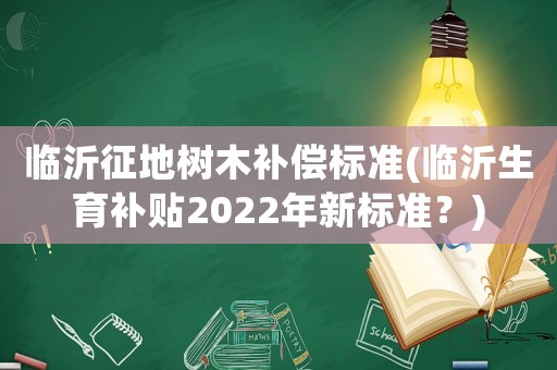 臨沂征地樹木補償標準(臨沂生育補貼2022年新標準？)